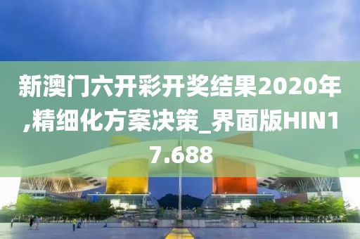 新澳门六开彩开奖结果2020年,精细化方案决策_界面版HIN17.688