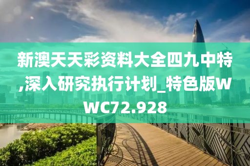 新澳天天彩资料大全四九中特,深入研究执行计划_特色版WWC72.928