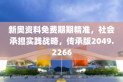 新奥资料免费期期精准，社会承担实践战略，传承版2049.2266