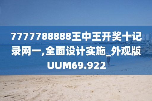 7777788888王中王开奖十记录网一,全面设计实施_外观版UUM69.922