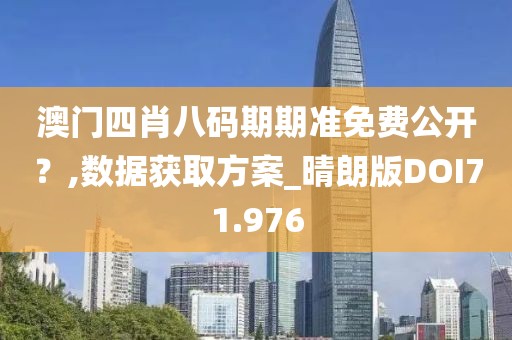 澳门四肖八码期期准免费公开？,数据获取方案_晴朗版DOI71.976
