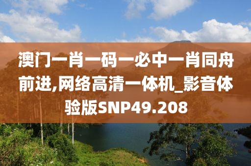 澳门一肖一码一必中一肖同舟前进,网络高清一体机_影音体验版SNP49.208