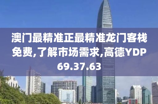 澳门最精准正最精准龙门客栈免费,了解市场需求,高德YDP69.37.63