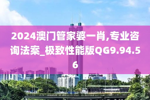 2024澳门管家婆一肖,专业咨询法案_极致性能版QG9.94.56