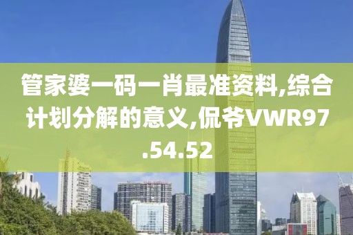管家婆一码一肖最准资料,综合计划分解的意义,侃爷VWR97.54.52