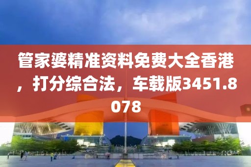 管家婆精准资料免费大全香港，打分综合法，车载版3451.8078