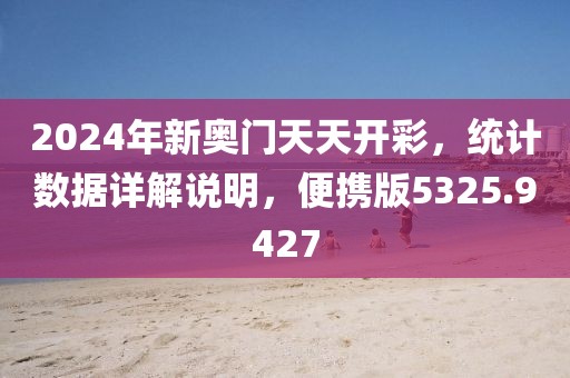 2024年新奥门天天开彩，统计数据详解说明，便携版5325.9427