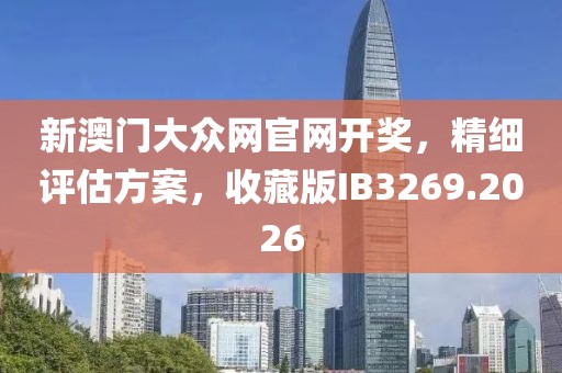 新澳门大众网官网开奖，精细评估方案，收藏版IB3269.2026