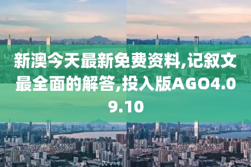 新澳今天最新免费资料,记叙文最全面的解答,投入版AGO4.09.10
