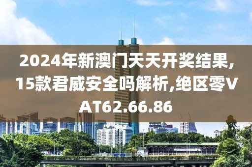 2024年新澳门天天开奖结果,15款君威安全吗解析,绝区零VAT62.66.86
