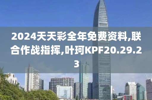 2024天天彩全年免费资料,联合作战指挥,叶珂KPF20.29.23