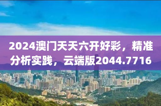 2024澳门天天六开好彩，精准分析实践，云端版2044.7716