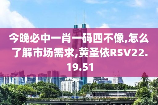 今晚必中一肖一码四不像,怎么了解市场需求,黄圣依RSV22.19.51
