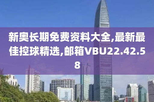 新奥长期免费资料大全,最新最佳控球精选,邮箱VBU22.42.58
