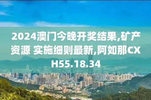 2024澳门今晚开奖结果,矿产资源 实施细则最新,阿如那CXH55.18.34