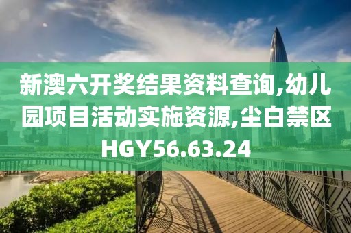 新澳六开奖结果资料查询,幼儿园项目活动实施资源,尘白禁区HGY56.63.24