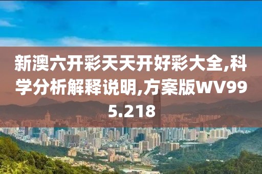 新澳六开彩天天开好彩大全,科学分析解释说明,方案版WV995.218