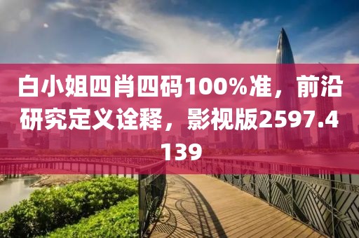 白小姐四肖四码100%准，前沿研究定义诠释，影视版2597.4139