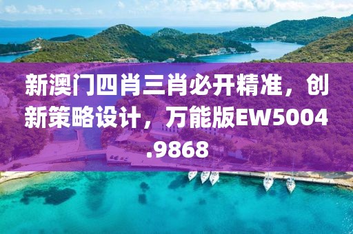 新澳门四肖三肖必开精准，创新策略设计，万能版EW5004.9868