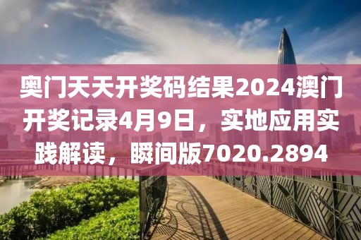 奥门天天开奖码结果2024澳门开奖记录4月9日，实地应用实践解读，瞬间版7020.2894
