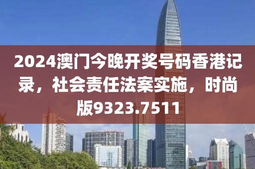 2024澳门今晚开奖号码香港记录，社会责任法案实施，时尚版9323.7511