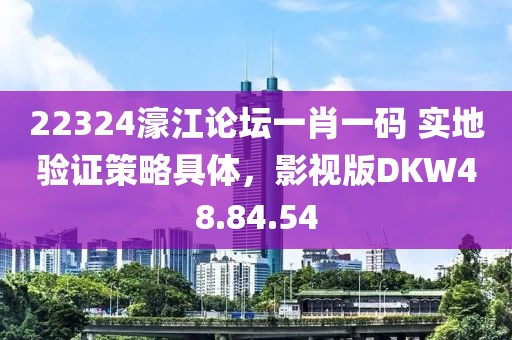 22324濠江论坛一肖一码 实地验证策略具体，影视版DKW48.84.54