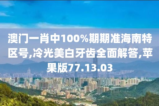 澳门一肖中100%期期准海南特区号,冷光美白牙齿全面解答,苹果版77.13.03