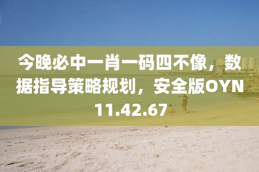 今晚必中一肖一码四不像，数据指导策略规划，安全版OYN11.42.67