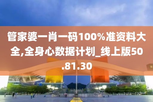 管家婆一肖一码100%准资料大全,全身心数据计划_线上版50.81.30