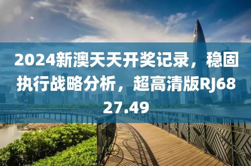 2024新澳天天开奖记录，稳固执行战略分析，超高清版RJ6827.49