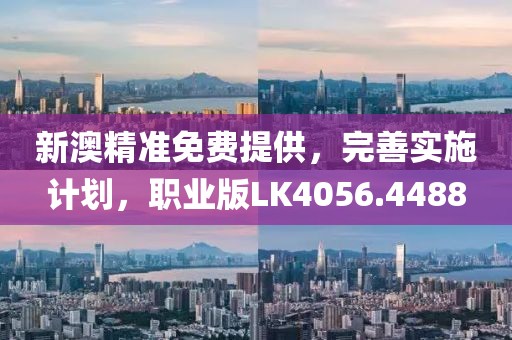 新澳精准免费提供，完善实施计划，职业版LK4056.4488