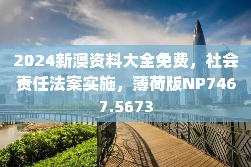 2024新澳资料大全免费，社会责任法案实施，薄荷版NP7467.5673