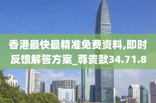 香港最快最精准免费资料,即时反馈解答方案_尊贵款34.71.8
