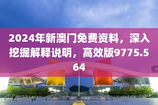 2024年新澳门免费资料，深入挖掘解释说明，高效版9775.564