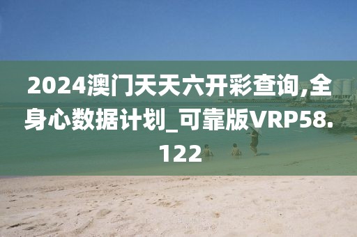 2024澳门天天六开彩查询,全身心数据计划_可靠版VRP58.122
