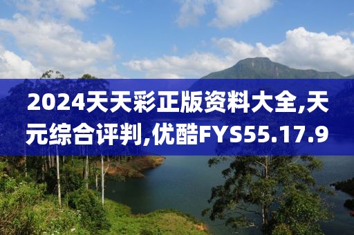 2024天天彩正版资料大全,天元综合评判,优酷FYS55.17.9
