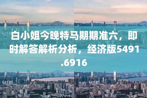 白小姐今晚特马期期准六，即时解答解析分析，经济版5491.6916