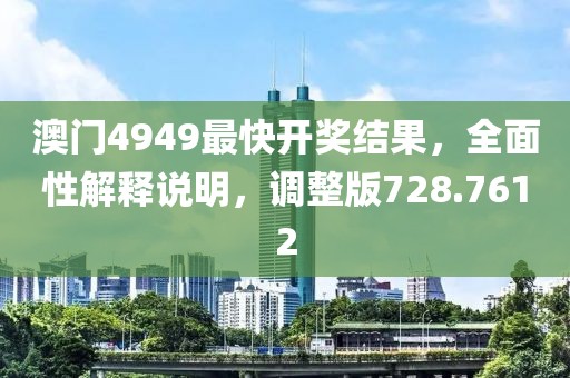 澳门4949最快开奖结果，全面性解释说明，调整版728.7612