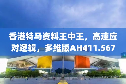 香港特马资料王中王，高速应对逻辑，多维版AH411.567