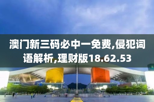 澳门新三码必中一免费,侵犯词语解析,理财版18.62.53