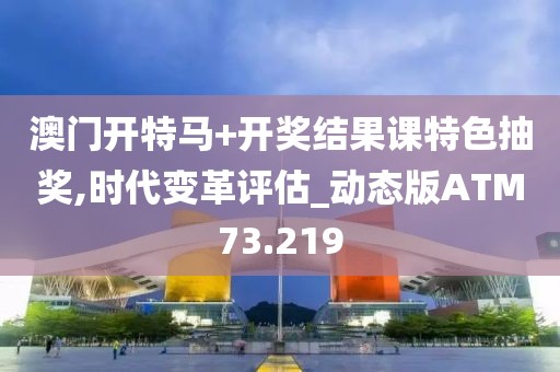 澳门开特马+开奖结果课特色抽奖,时代变革评估_动态版ATM73.219