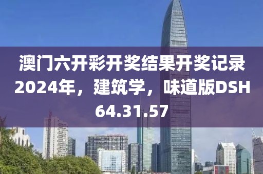 澳门六开彩开奖结果开奖记录2024年，建筑学，味道版DSH64.31.57