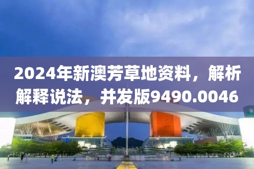 2024年新澳芳草地资料，解析解释说法，并发版9490.0046