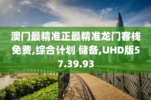 澳门最精准正最精准龙门客栈免费,综合计划 储备,UHD版57.39.93