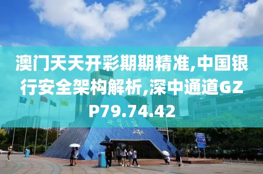 澳门天天开彩期期精准,中国银行安全架构解析,深中通道GZP79.74.42