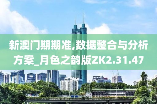 新澳门期期准,数据整合与分析方案_月色之韵版ZK2.31.47