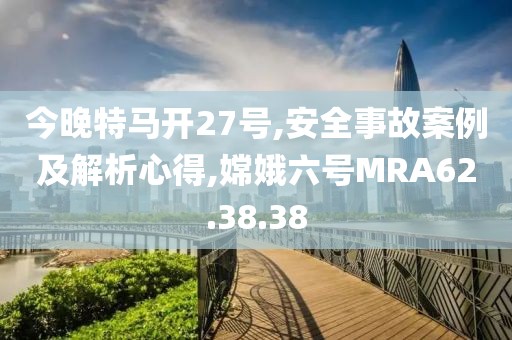 今晚特马开27号,安全事故案例及解析心得,嫦娥六号MRA62.38.38