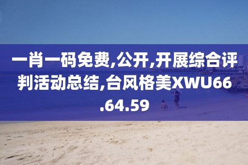 一肖一码免费,公开,开展综合评判活动总结,台风格美XWU66.64.59