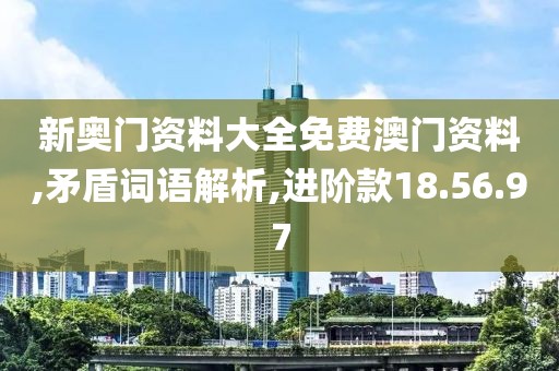 新奥门资料大全免费澳门资料,矛盾词语解析,进阶款18.56.97
