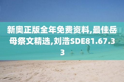 新奥正版全年免费资料,最佳岳母祭文精选,刘浩SDE81.67.33